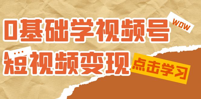 0基础学-视频号短视频变现：适合新人学习的短视频变现课（10节课）-小哥网