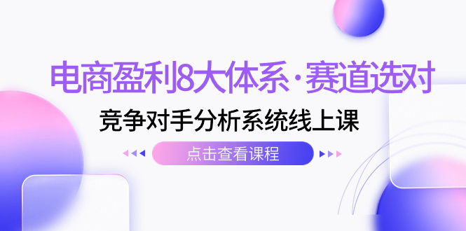 电商盈利8大体系·赛道选对，竞争对手分析系统线上课（12节）-小哥网