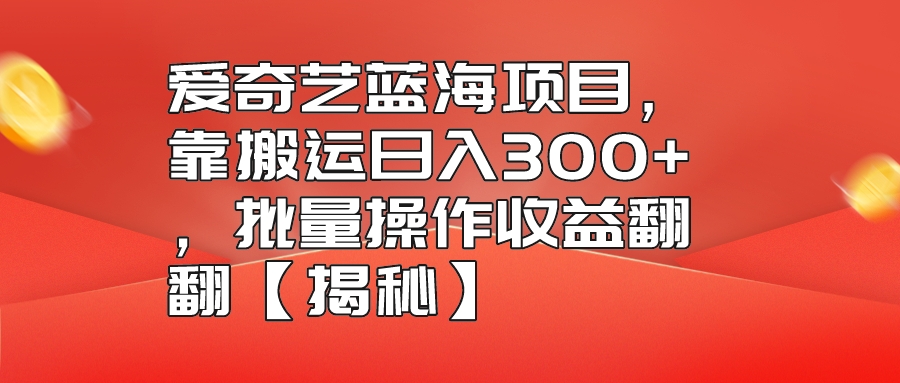 爱奇艺蓝海项目，靠搬运日入300+，批量操作收益翻翻【揭秘】-项目分享论坛-自由分享-小哥网