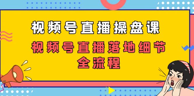 视频号直播操盘课，视频号直播落地细节全流程（27节课）-小哥网