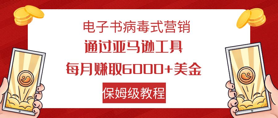 电子书病毒式营销 通过亚马逊工具每月赚6000+美金 小白轻松上手 保姆级教程-小哥网