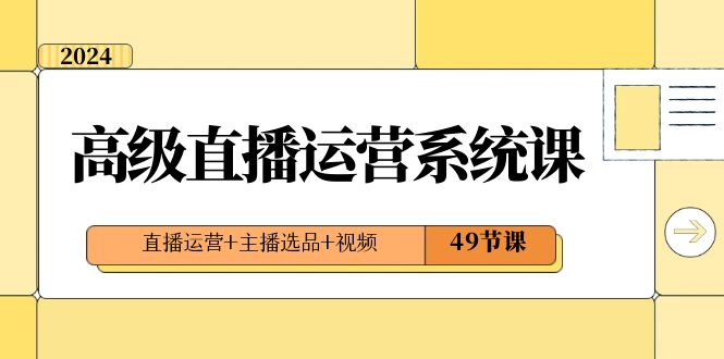 2024高级直播·运营系统课，直播运营+主播选品+视频（49节课）-小哥网