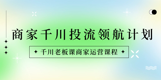 商家-千川投流 领航计划：千川老板课商家运营课程-小哥网