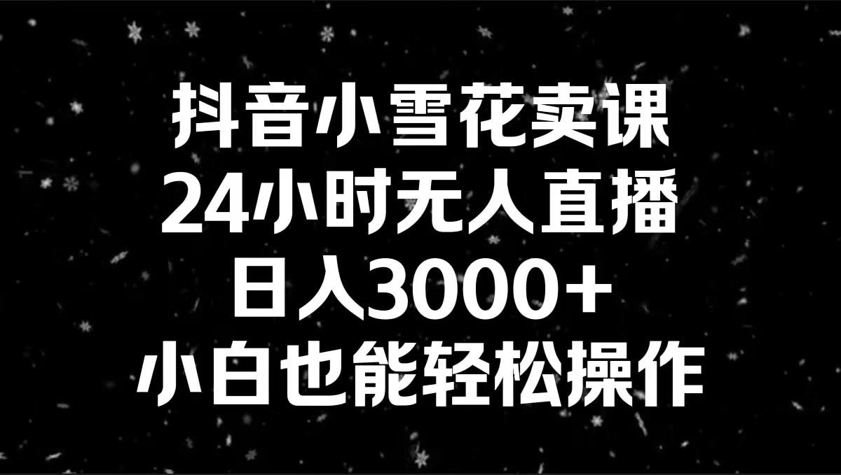 抖音小雪花卖课，24小时无人直播，日入3000+，小白也能轻松操作-小哥网