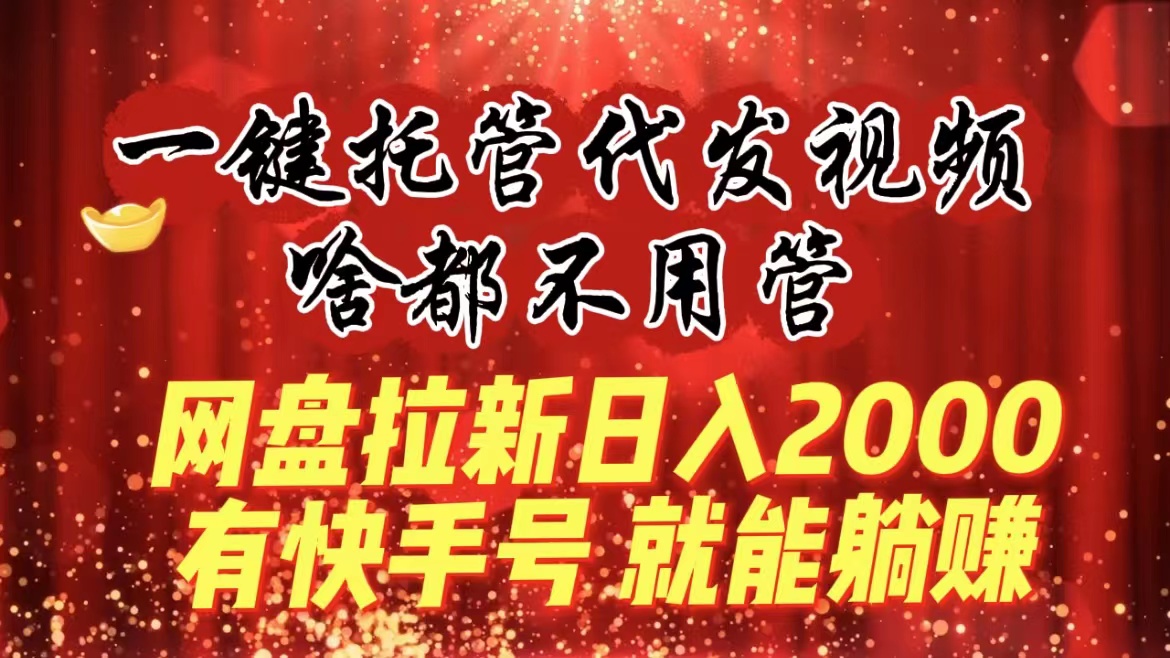 一键托管代发视频，啥都不用管，网盘拉新日入2000+，有快手号就能躺赚-小哥网