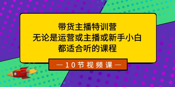 带货主播特训营：无论是运营或主播或新手小白，都适合听的课程-小哥网