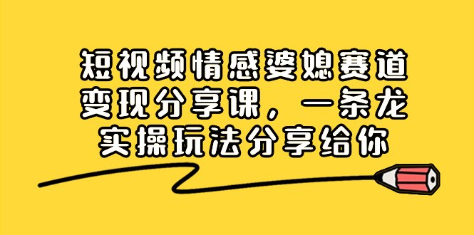 短视频情感婆媳赛道变现分享课，一条龙实操玩法分享给你-小哥网