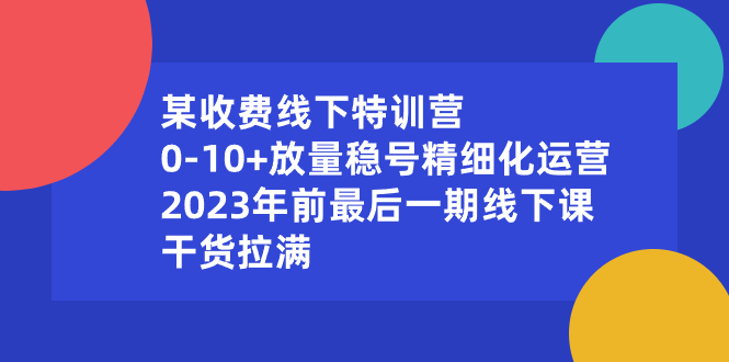 某收费线下特训营：0-10+放量稳号精细化运营，2023年前最后一期线下课-小哥网