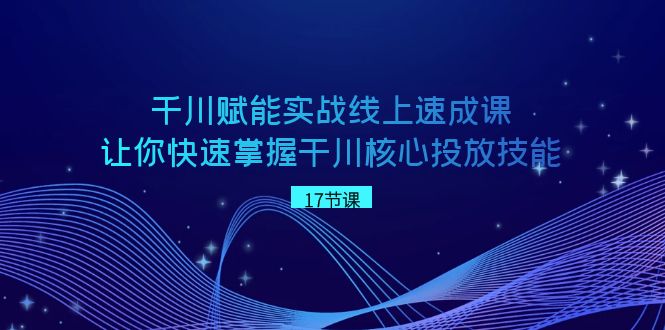 千川 赋能实战线上速成课，让你快速掌握干川核心投放技能-小哥网