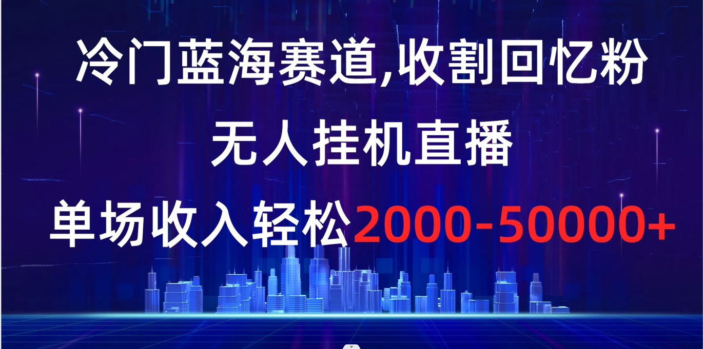 冷门蓝海赛道，收割回忆粉，无人挂机直播，单场收入轻松2000-5w+-小哥网