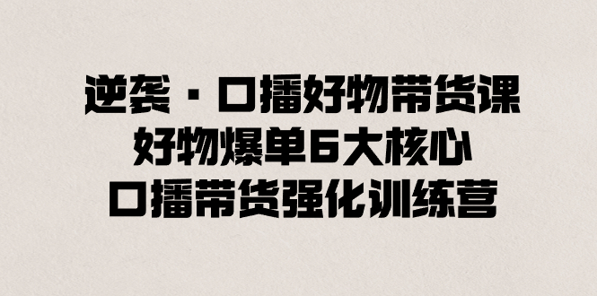 逆袭·口播好物带货课，好物爆单6大核心，口播带货强化训练营-小哥网