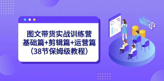 图文带货实战训练营：基础篇+剪辑篇+运营篇（38节保姆级教程）-小哥网