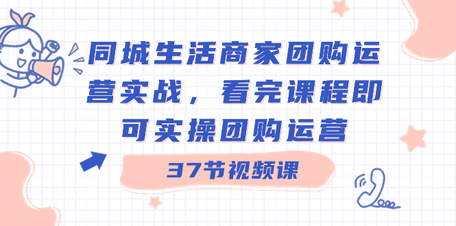 同城生活商家团购运营实战，看完课程即可实操团购运营（37节课）-小哥网