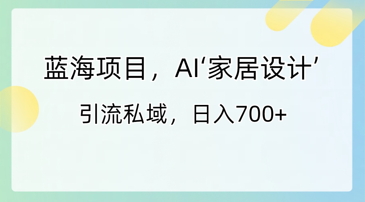 蓝海项目，AI‘家居设计’ 引流私域，日入700+-小哥网