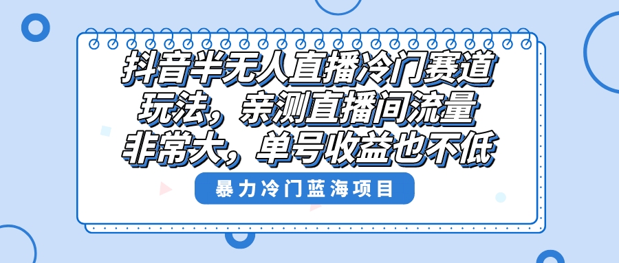 抖音半无人直播冷门赛道玩法，直播间流量非常大，单号收益也不低！-小哥网