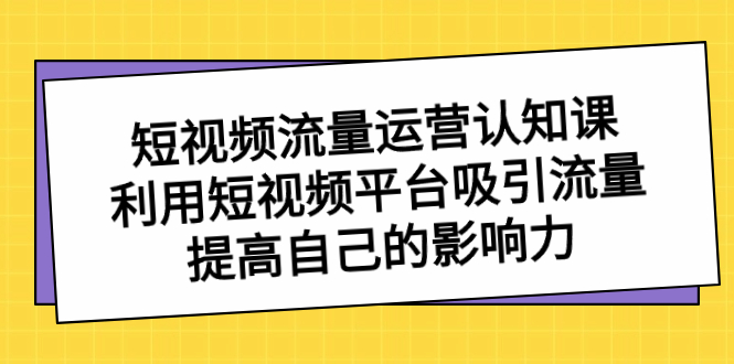 短视频流量-运营认知课，利用短视频平台吸引流量，提高自己的影响力-小哥网