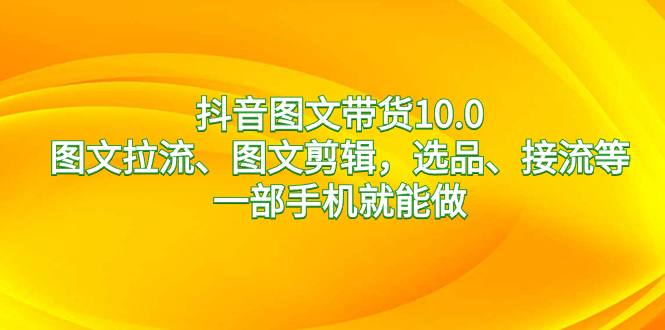 抖音图文带货10.0，图文拉流、图文剪辑，选品、接流等，一部手机就能做-小哥网