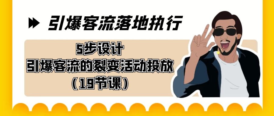 引爆-客流落地执行，5步设计引爆客流的裂变活动投放（19节课）-小哥网