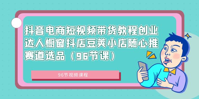 抖音电商短视频带货教程创业达人橱窗抖店豆荚小店随心推赛道选品（96节课）-小哥网