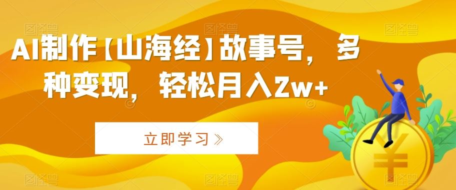 AI制作【山海经】故事号，多种变现，轻松月入2w+【揭秘】-小哥网