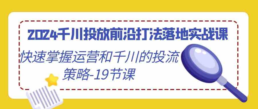 图片[1]-（9123期）2024千川投放前沿打法落地实战课，快速掌握运营和千川的投流策略-19节课-飓风网创资源站