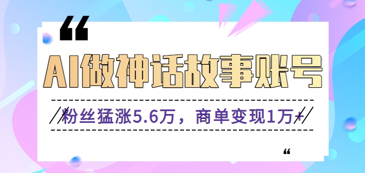 利用AI做神话故事账号，粉丝猛涨5.6万，商单变现1万+【视频教程+软件】-小哥网