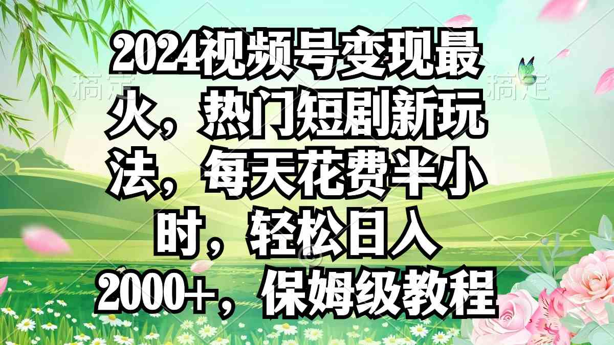 （9161期）2024视频号变现最火，热门短剧新玩法，每天花费半小时，轻松日入2000+，…-小哥网