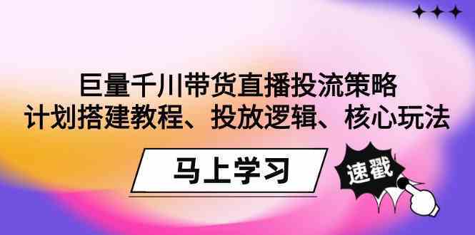 巨量千川带货直播投流策略：计划搭建教程、投放逻辑、核心玩法！-小哥网