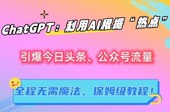 ChatGPT：利用AI根据“热点”引爆今日头条、公众号流量，无需魔法，保姆级教程【揭秘】-小哥网