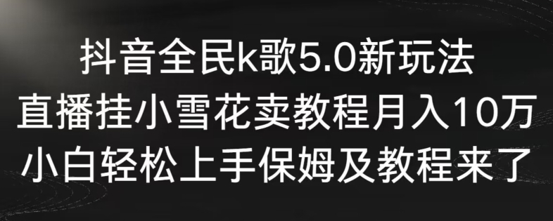 抖音全民k歌5.0新玩法，直播挂小雪花卖教程月入10万，小白轻松上手，保姆及教程来了-小哥网