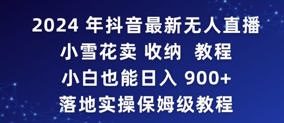 2024年抖音最新无人直播小雪花卖收纳教程，小白也能日入900+落地实操保姆级教程-小哥网