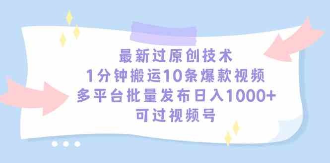 （9157期）最新过原创技术，1分钟搬运10条爆款视频，多平台批量发布日入1000+，可…-小哥网