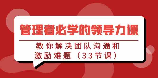 （9124期）管理者必学的领导力课：教你解决团队沟通和激励难题（33节课）-小哥网