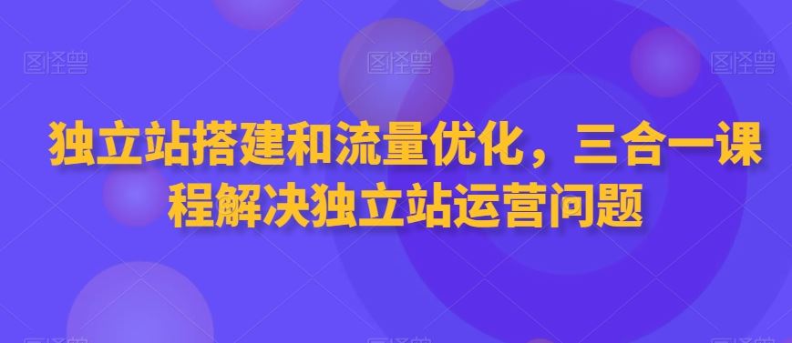 独立站搭建和流量优化，三合一课程解决独立站运营问题-小哥网