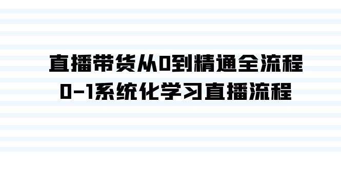 图片[1]-直播带货从0到精通全流程，0-1系统化学习直播流程（35节课）-飓风网创资源站