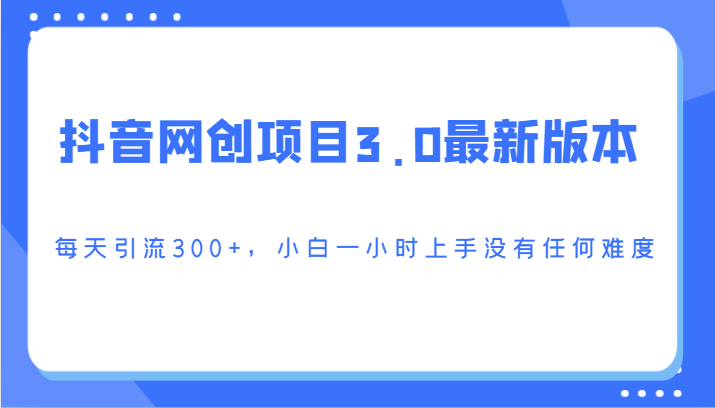 抖音网创项目3.0最新版本，每天引流300+，小白一小时上手没有任何难度-小哥网