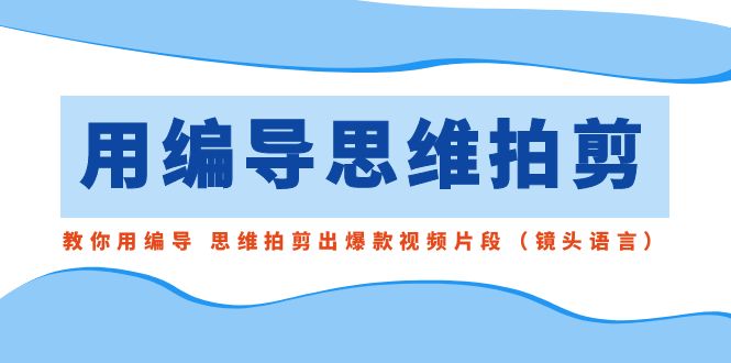 用编导的思维拍剪，教你用编导 思维拍剪出爆款视频片段（镜头语言）-小哥网