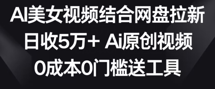 AI美女视频结合网盘拉新，日收5万+两分钟一条Ai原创视频，0成本0门槛送工具-小哥网