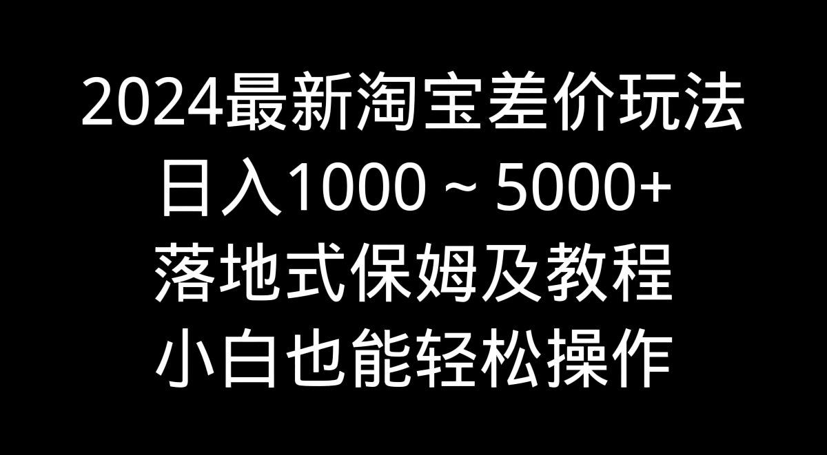 2024最新淘宝差价玩法，日入1000～5000+落地式保姆及教程 小白也能轻松操作-小哥网