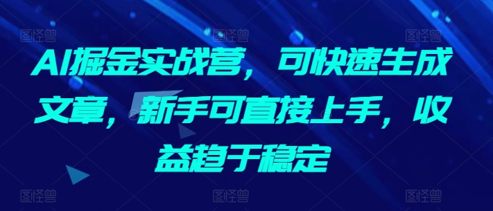 AI掘金实战营，可快速生成文章，新手可直接上手，收益趋于稳定-小哥网