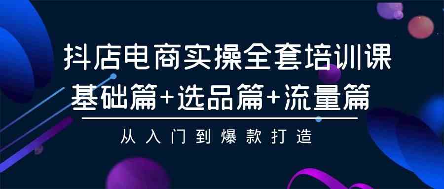 图片[1]-（9604期）抖店电商实操全套培训课：基础篇+选品篇+流量篇，从入门到爆款打造-飓风网创资源站