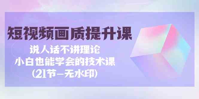 图片[1]-（9659期）短视频-画质提升课，说人话不讲理论，小白也能学会的技术课(21节-无水印)-飓风网创资源站