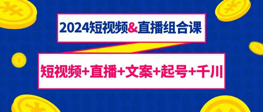 图片[1]-（9426期）2024短视频&直播组合课：短视频+直播+文案+起号+千川（67节课）-飓风网创资源站