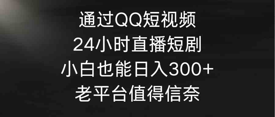 图片[1]-（9469期）通过QQ短视频、24小时直播短剧，小白也能日入300+，老平台值得信奈-飓风网创资源站