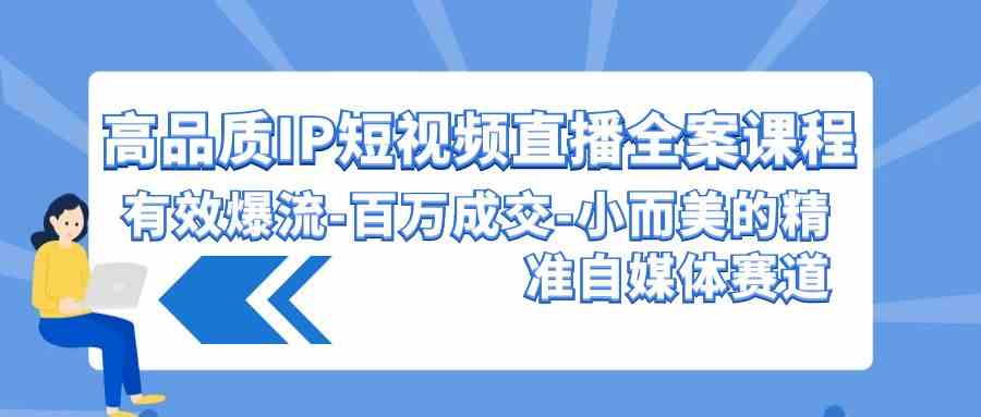 图片[1]-（9591期）高品质 IP短视频直播-全案课程，有效爆流-百万成交-小而美的精准自媒体赛道-飓风网创资源站