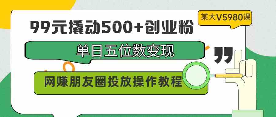 （9534期）99元撬动500+创业粉，单日五位数变现，网赚朋友圈投放操作教程价值5980！-小哥网