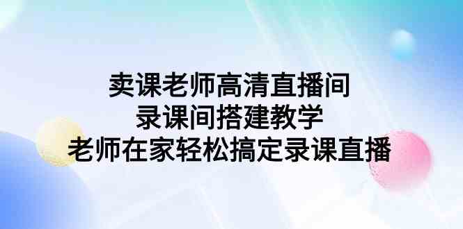 图片[1]-（9314期）卖课老师高清直播间 录课间搭建教学，老师在家轻松搞定录课直播-飓风网创资源站