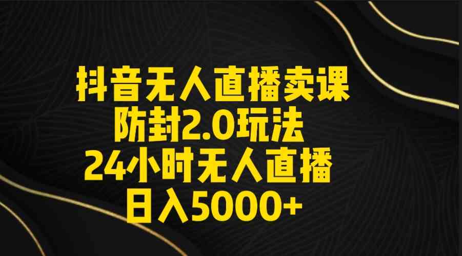 （9186期）抖音无人直播卖课防封2.0玩法 打造日不落直播间 日入5000+附直播素材+音频-小哥网