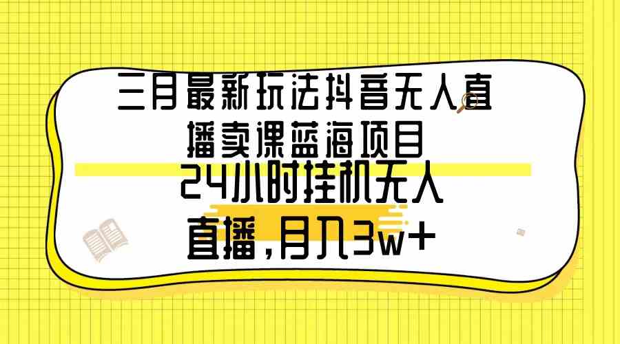 （9229期）三月最新玩法抖音无人直播卖课蓝海项目，24小时无人直播，月入3w+-小哥网