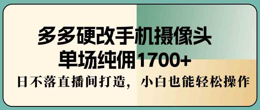 （9228期）多多硬改手机摄像头，单场纯佣1700+，日不落直播间打造，小白也能轻松操作-小哥网